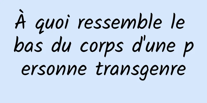 À quoi ressemble le bas du corps d'une personne transgenre