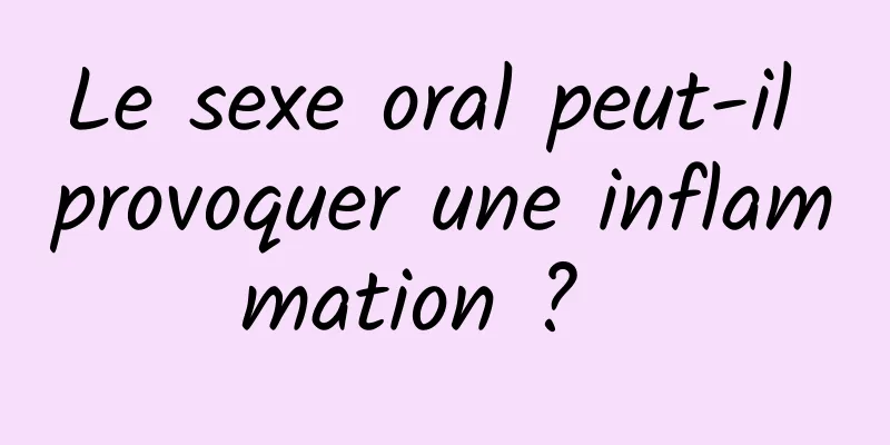 Le sexe oral peut-il provoquer une inflammation ?  