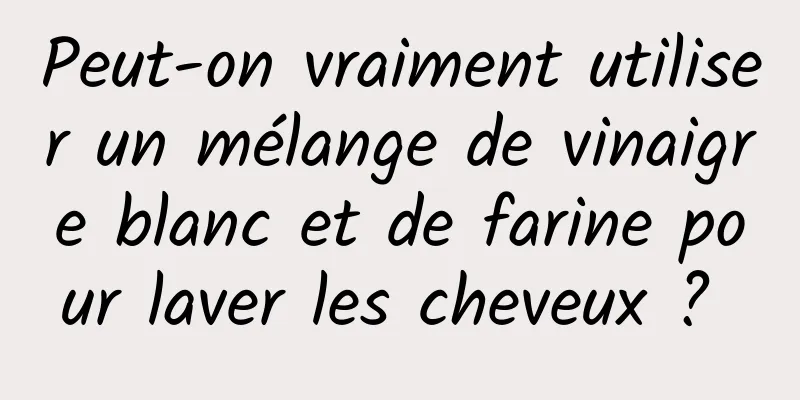 Peut-on vraiment utiliser un mélange de vinaigre blanc et de farine pour laver les cheveux ? 