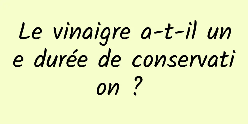 Le vinaigre a-t-il une durée de conservation ? 