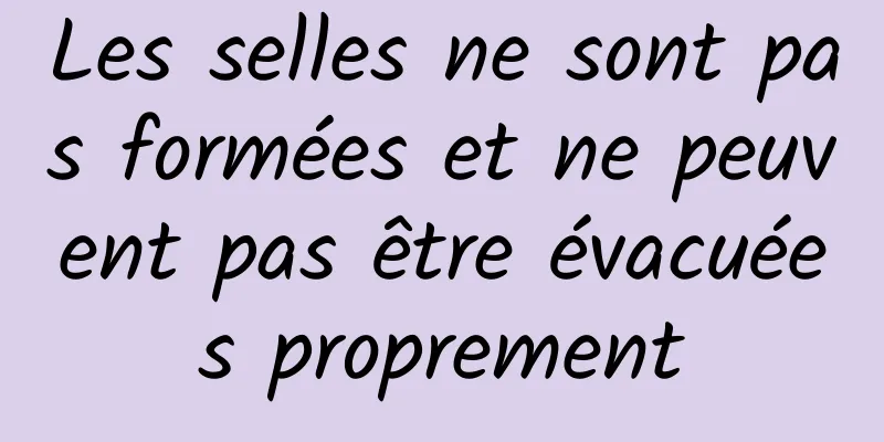 Les selles ne sont pas formées et ne peuvent pas être évacuées proprement