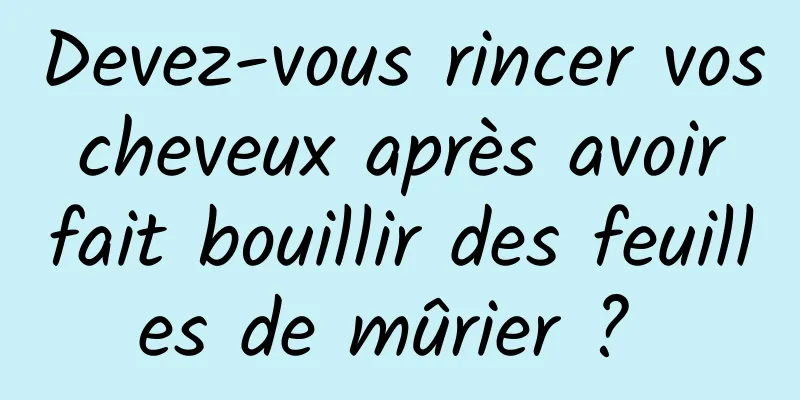 Devez-vous rincer vos cheveux après avoir fait bouillir des feuilles de mûrier ? 