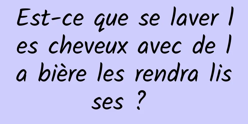 Est-ce que se laver les cheveux avec de la bière les rendra lisses ? 