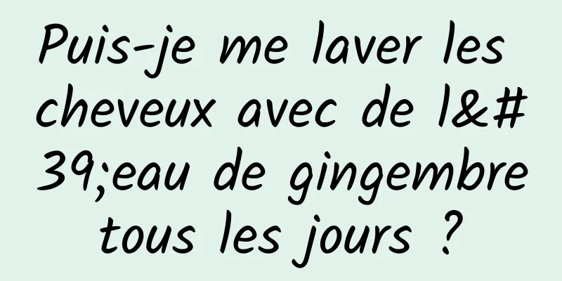 Puis-je me laver les cheveux avec de l'eau de gingembre tous les jours ? 