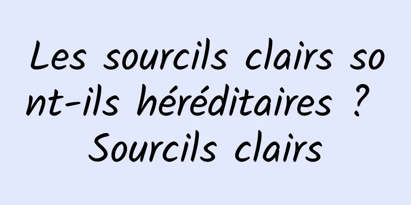 Les sourcils clairs sont-ils héréditaires ? Sourcils clairs