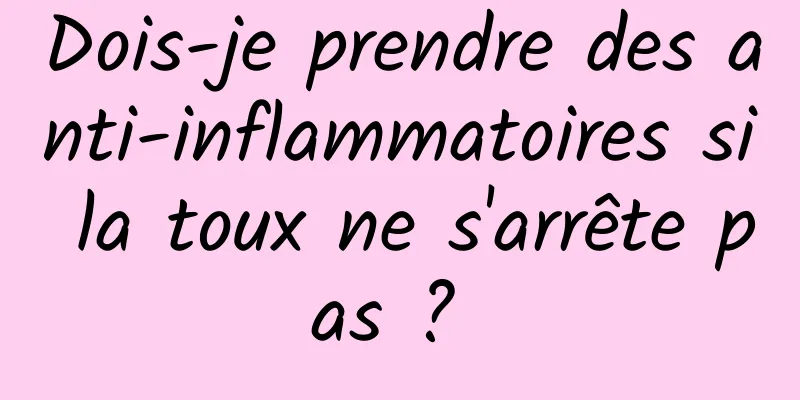 Dois-je prendre des anti-inflammatoires si la toux ne s'arrête pas ? 