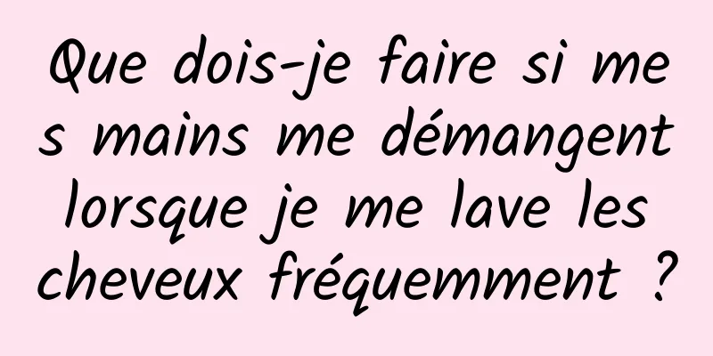 Que dois-je faire si mes mains me démangent lorsque je me lave les cheveux fréquemment ?