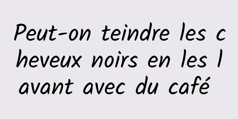 Peut-on teindre les cheveux noirs en les lavant avec du café 