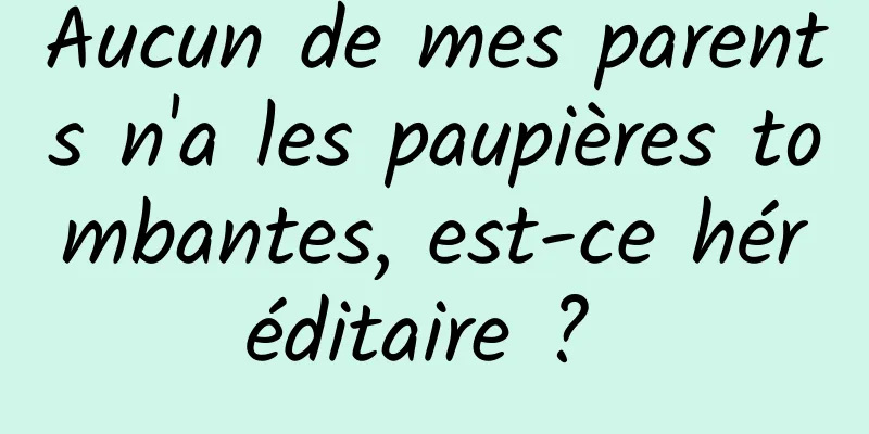 Aucun de mes parents n'a les paupières tombantes, est-ce héréditaire ? 