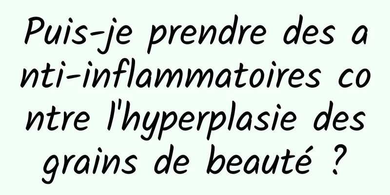 Puis-je prendre des anti-inflammatoires contre l'hyperplasie des grains de beauté ? 