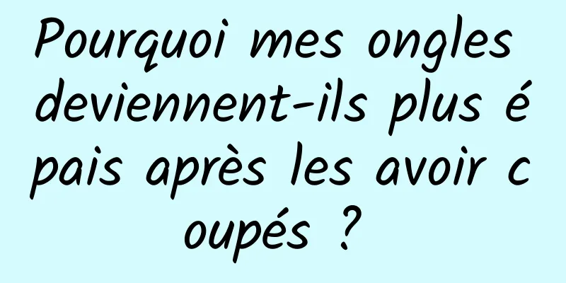 Pourquoi mes ongles deviennent-ils plus épais après les avoir coupés ? 