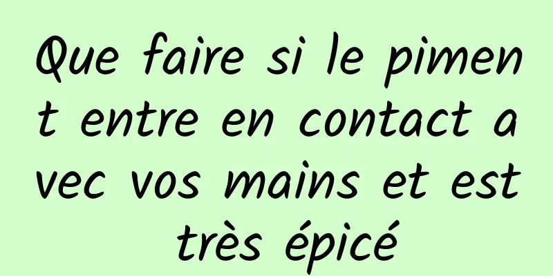 Que faire si le piment entre en contact avec vos mains et est très épicé