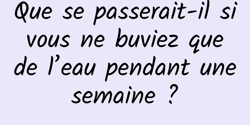 Que se passerait-il si vous ne buviez que de l’eau pendant une semaine ? 