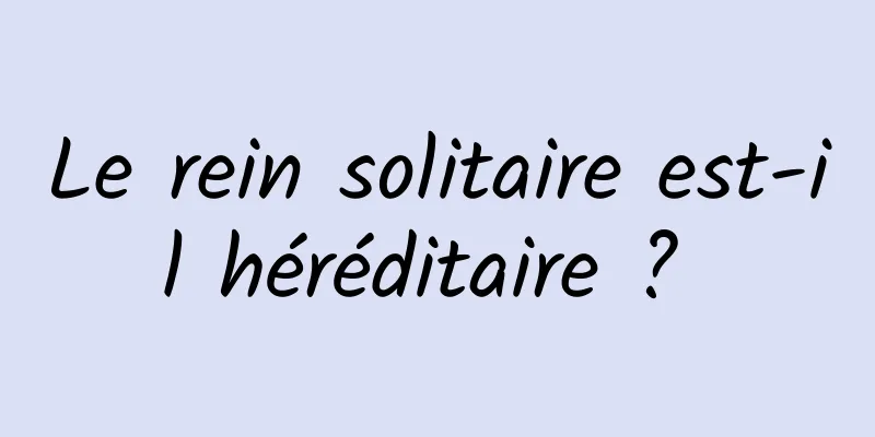 Le rein solitaire est-il héréditaire ? 