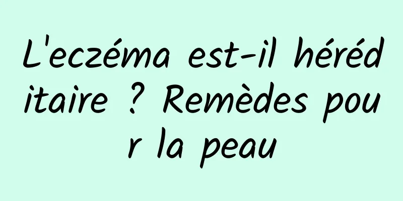 L'eczéma est-il héréditaire ? Remèdes pour la peau