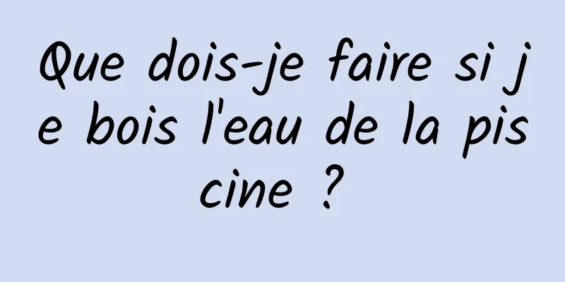 Que dois-je faire si je bois l'eau de la piscine ? 