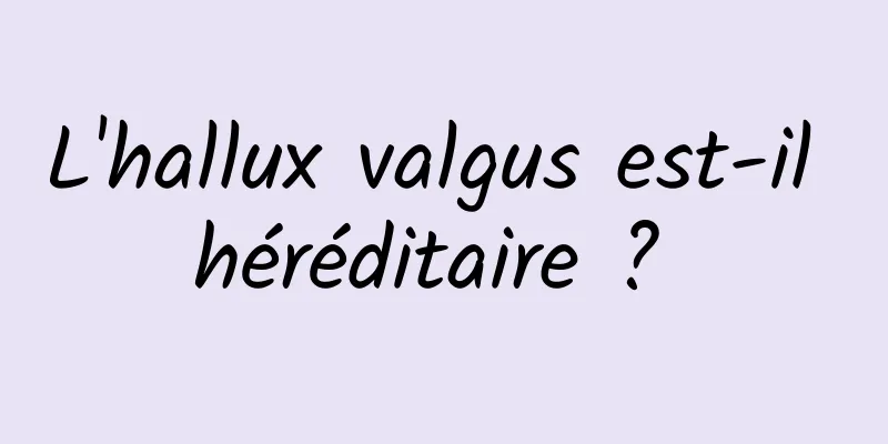 L'hallux valgus est-il héréditaire ? 