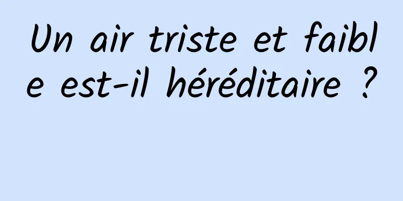 Un air triste et faible est-il héréditaire ? 