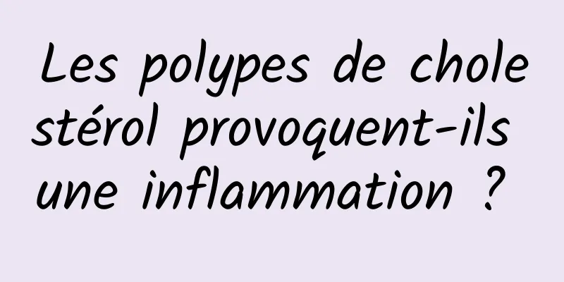 Les polypes de cholestérol provoquent-ils une inflammation ? 