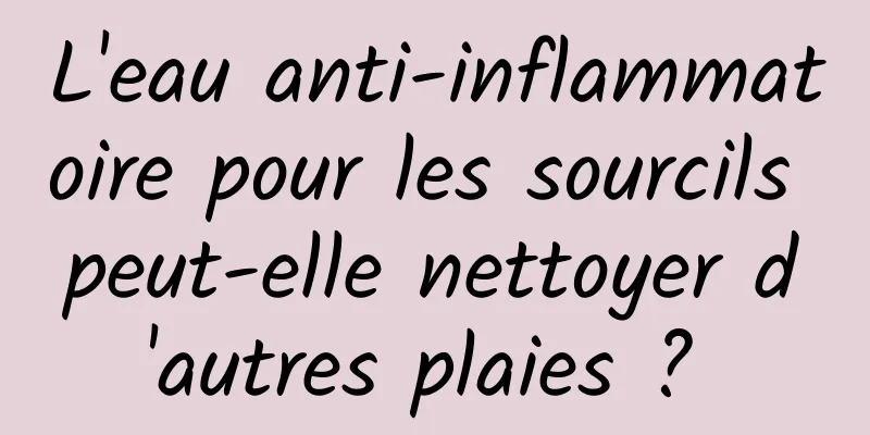 L'eau anti-inflammatoire pour les sourcils peut-elle nettoyer d'autres plaies ? 