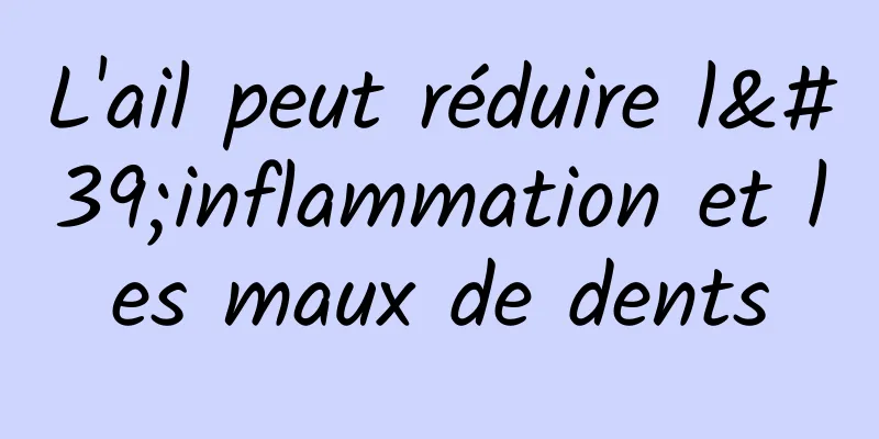 L'ail peut réduire l'inflammation et les maux de dents