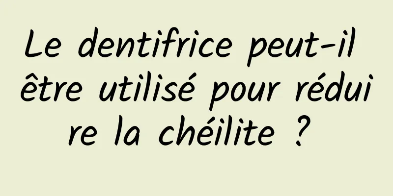 Le dentifrice peut-il être utilisé pour réduire la chéilite ? 