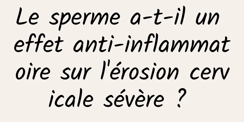 Le sperme a-t-il un effet anti-inflammatoire sur l'érosion cervicale sévère ? 