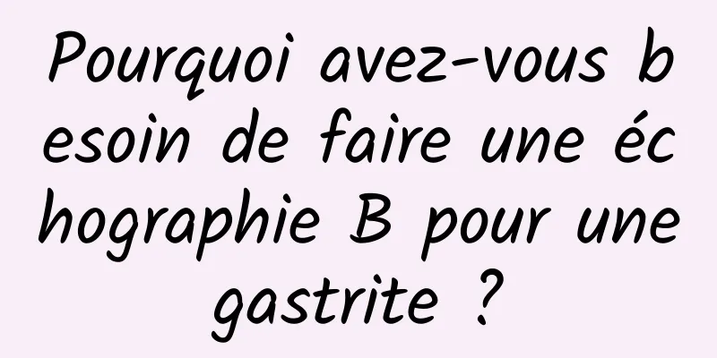 Pourquoi avez-vous besoin de faire une échographie B pour une gastrite ? 