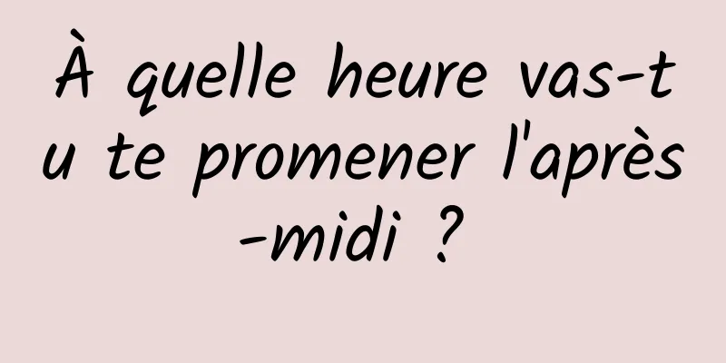 À quelle heure vas-tu te promener l'après-midi ? 