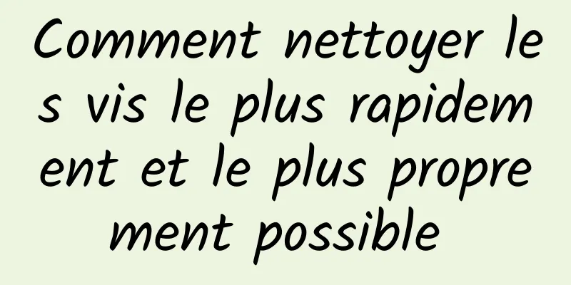 Comment nettoyer les vis le plus rapidement et le plus proprement possible 