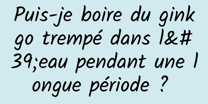 Puis-je boire du ginkgo trempé dans l'eau pendant une longue période ? 