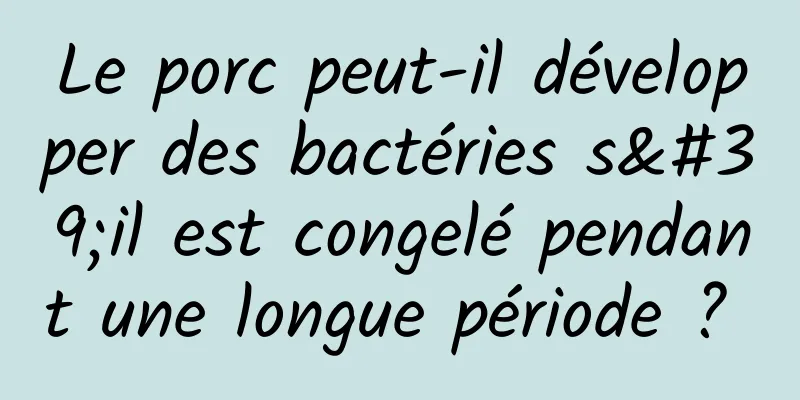 Le porc peut-il développer des bactéries s'il est congelé pendant une longue période ? 