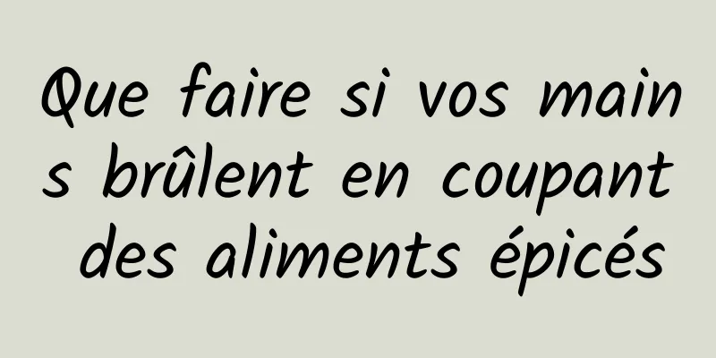 Que faire si vos mains brûlent en coupant des aliments épicés