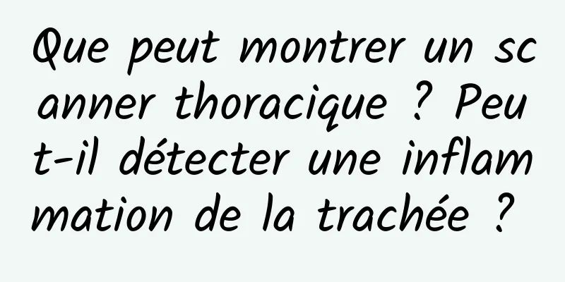 Que peut montrer un scanner thoracique ? Peut-il détecter une inflammation de la trachée ? 