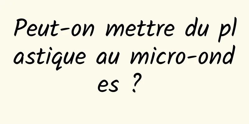 Peut-on mettre du plastique au micro-ondes ? 