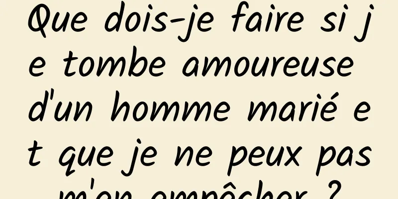 Que dois-je faire si je tombe amoureuse d'un homme marié et que je ne peux pas m'en empêcher ? 