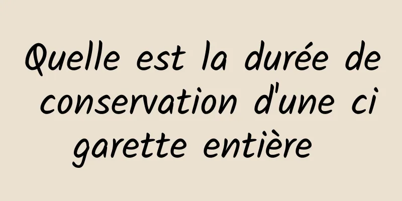 Quelle est la durée de conservation d'une cigarette entière 