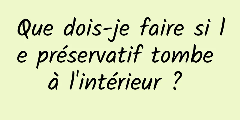 Que dois-je faire si le préservatif tombe à l'intérieur ? 