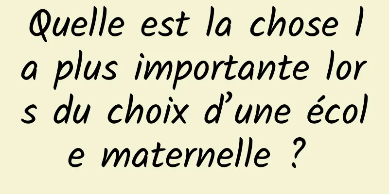 Quelle est la chose la plus importante lors du choix d’une école maternelle ? 