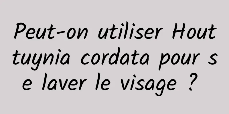 Peut-on utiliser Houttuynia cordata pour se laver le visage ? 