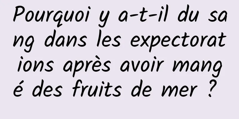 Pourquoi y a-t-il du sang dans les expectorations après avoir mangé des fruits de mer ? 