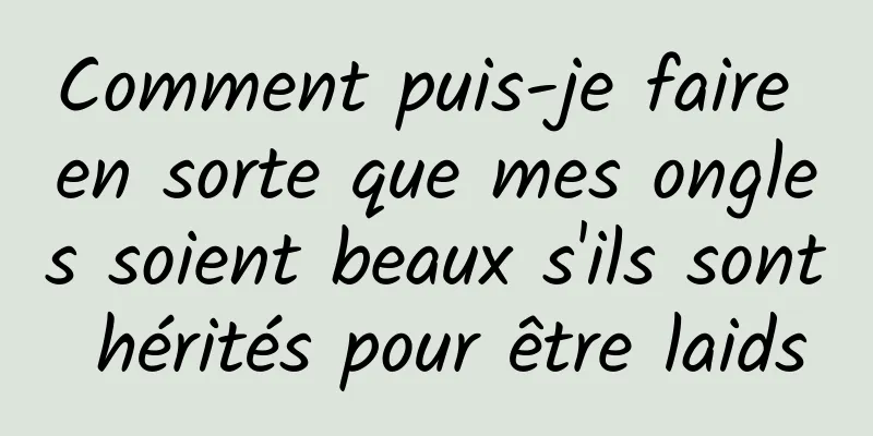 Comment puis-je faire en sorte que mes ongles soient beaux s'ils sont hérités pour être laids