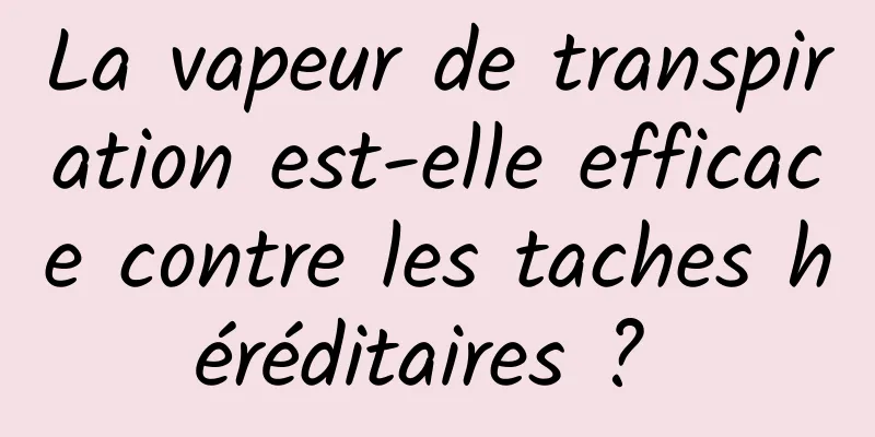 La vapeur de transpiration est-elle efficace contre les taches héréditaires ? 