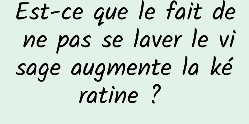 Est-ce que le fait de ne pas se laver le visage augmente la kératine ? 