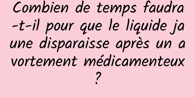 Combien de temps faudra-t-il pour que le liquide jaune disparaisse après un avortement médicamenteux ? 