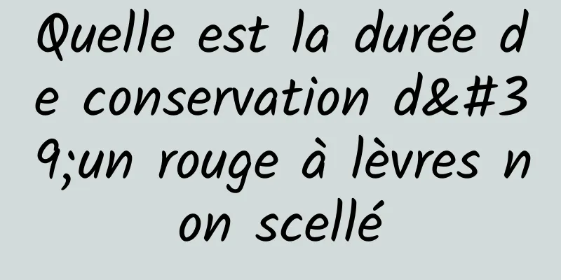 Quelle est la durée de conservation d'un rouge à lèvres non scellé