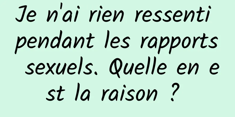 Je n'ai rien ressenti pendant les rapports sexuels. Quelle en est la raison ? 