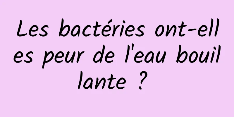 Les bactéries ont-elles peur de l'eau bouillante ? 