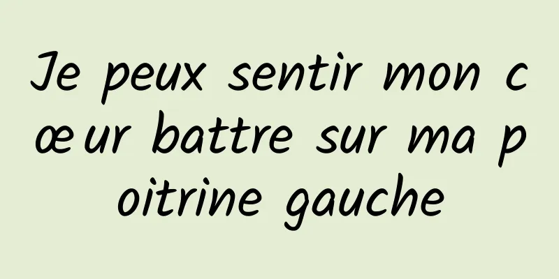 Je peux sentir mon cœur battre sur ma poitrine gauche