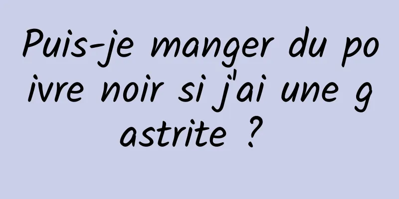 Puis-je manger du poivre noir si j'ai une gastrite ? 